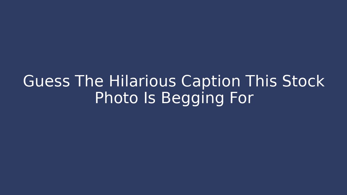 Guess The Hilarious Caption This Stock Photo Is Begging For