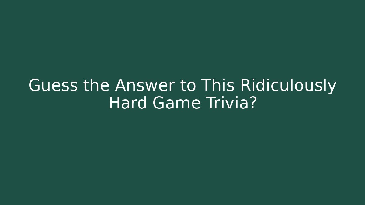 Guess the Answer to This Ridiculously Hard Game Trivia?