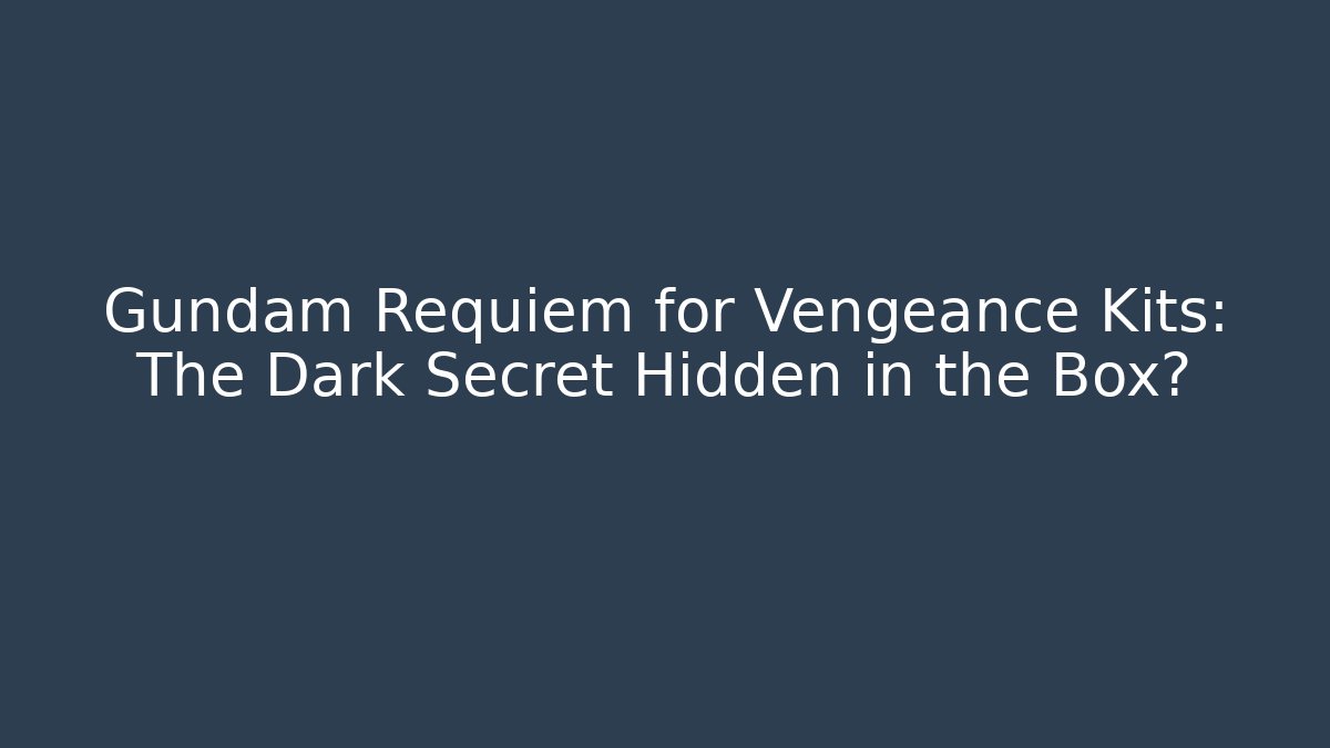 Gundam Requiem for Vengeance Kits: The Dark Secret Hidden in the Box?