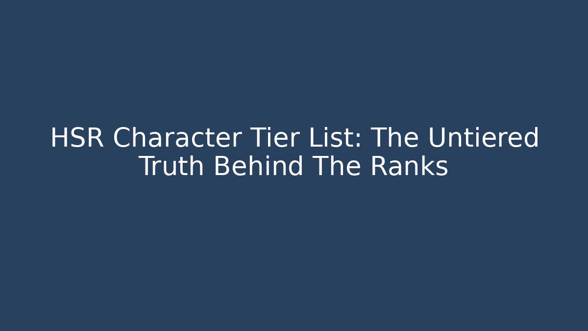 HSR Character Tier List: The Untiered Truth Behind The Ranks