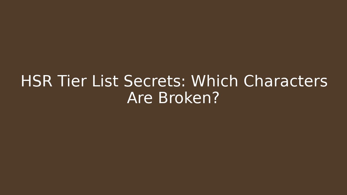 HSR Tier List Secrets: Which Characters Are Broken?