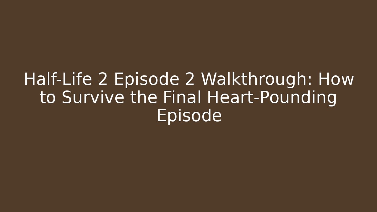 Half-Life 2 Episode 2 Walkthrough: How to Survive the Final Heart-Pounding Episode