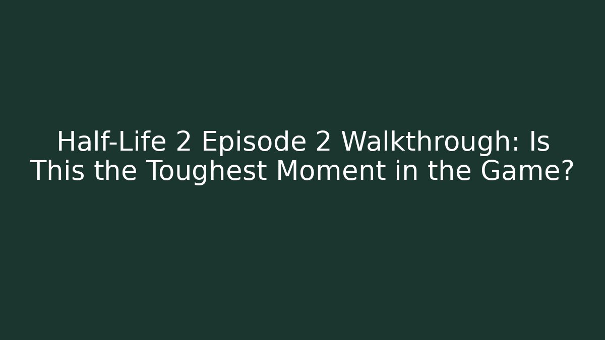 Half-Life 2 Episode 2 Walkthrough: Is This the Toughest Moment in the Game?