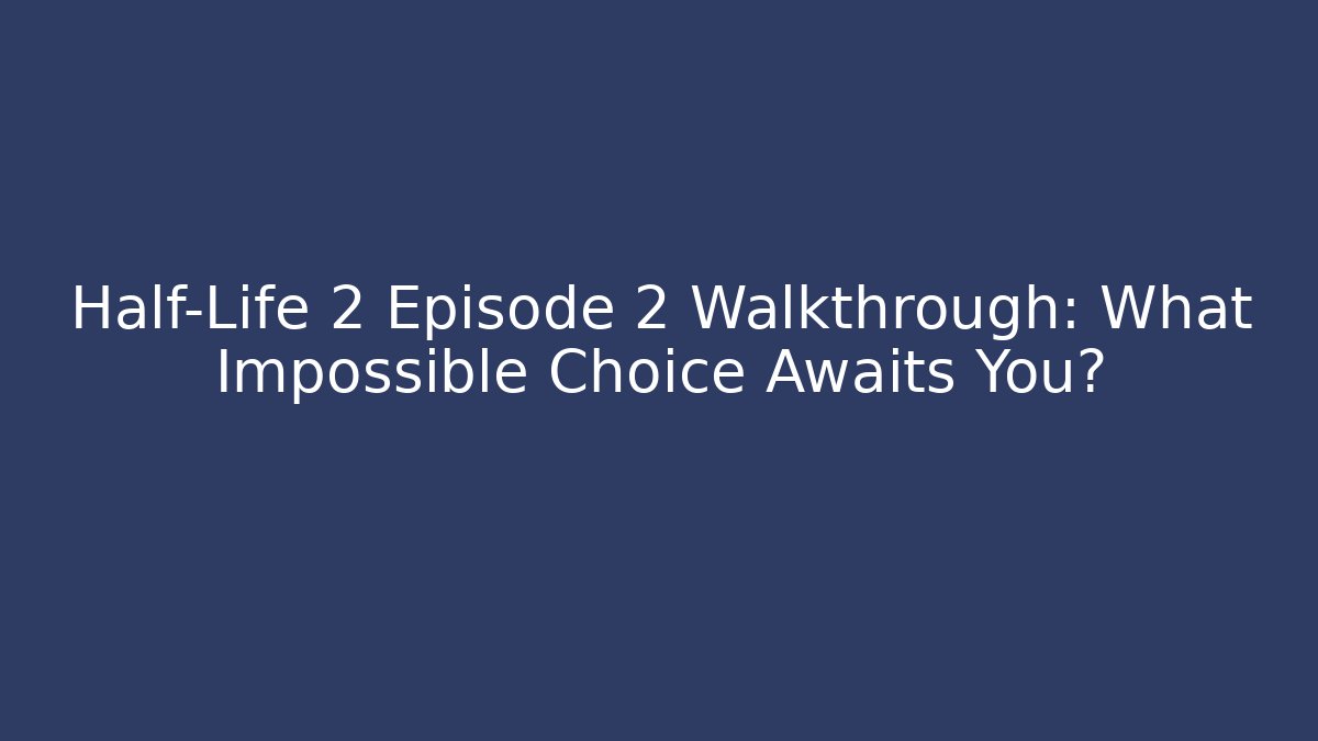 Half-Life 2 Episode 2 Walkthrough: What Impossible Choice Awaits You?
