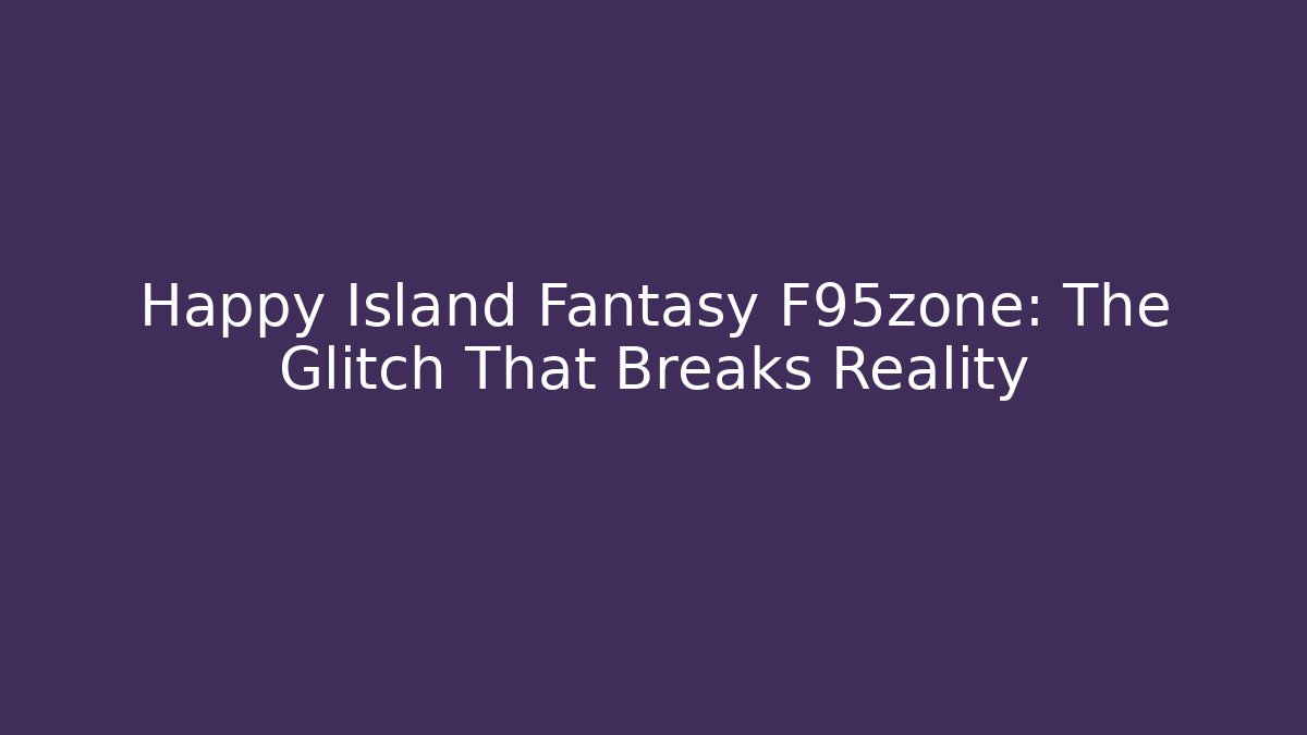Happy Island Fantasy F95zone: The Glitch That Breaks Reality