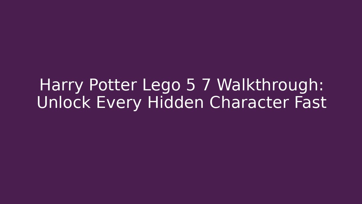 Harry Potter Lego 5 7 Walkthrough: Unlock Every Hidden Character Fast