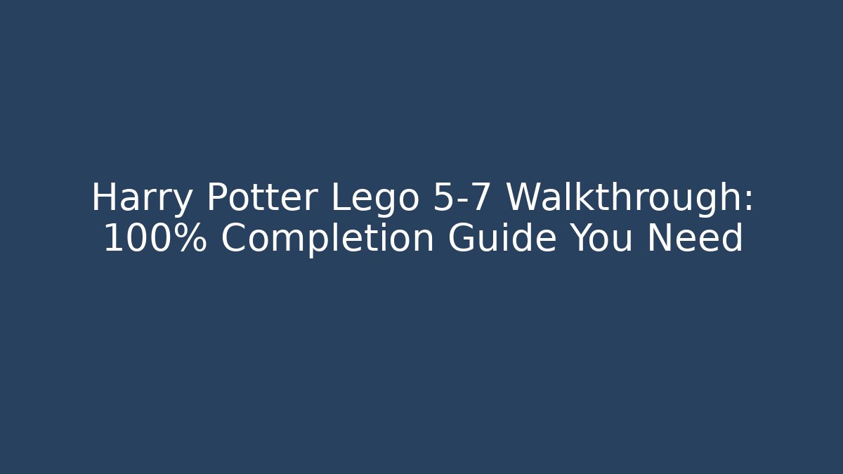 Harry Potter Lego 5-7 Walkthrough: 100% Completion Guide You Need
