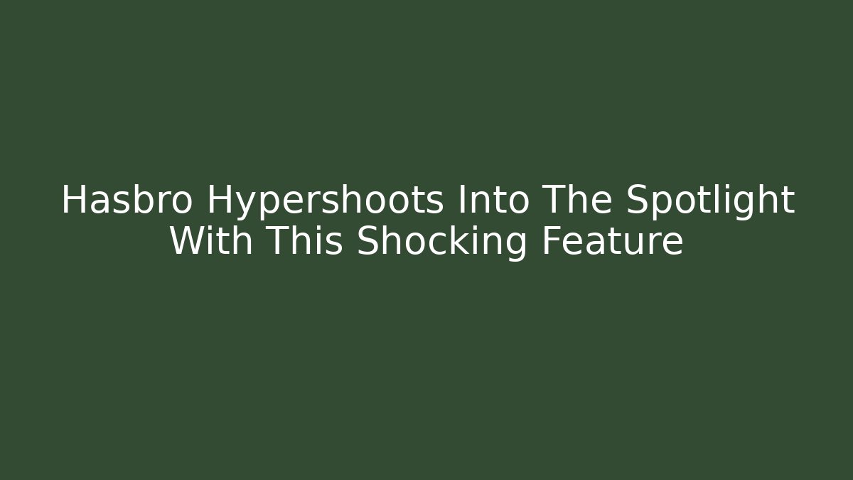 Hasbro Hypershoots Into The Spotlight With This Shocking Feature