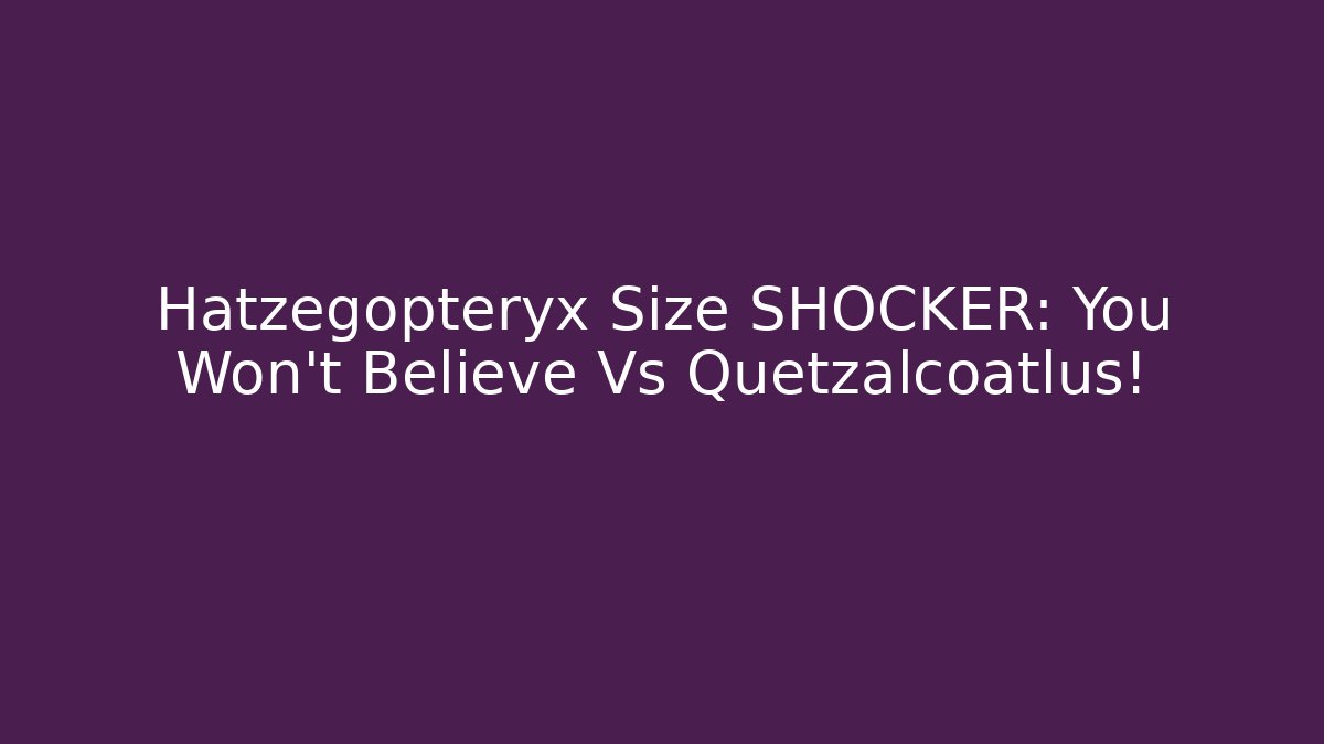 Hatzegopteryx Size SHOCKER: You Won't Believe Vs Quetzalcoatlus!