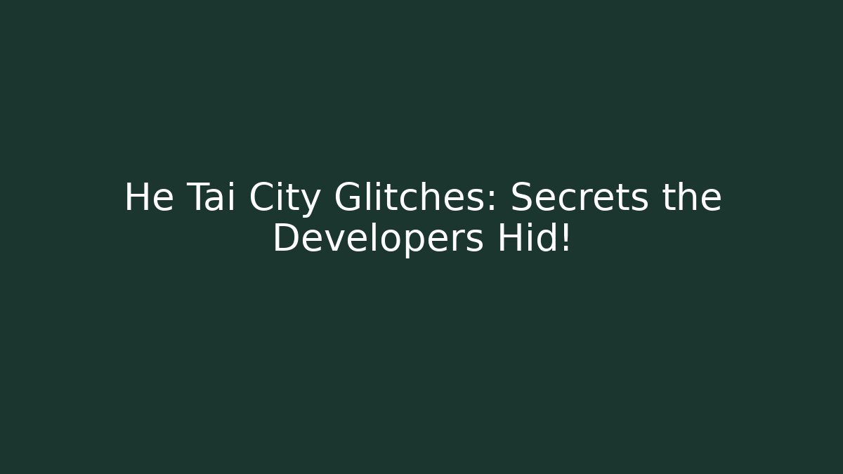 He Tai City Glitches: Secrets the Developers Hid!