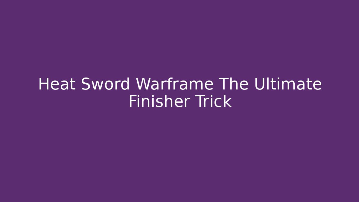 Heat Sword Warframe The Ultimate Finisher Trick
