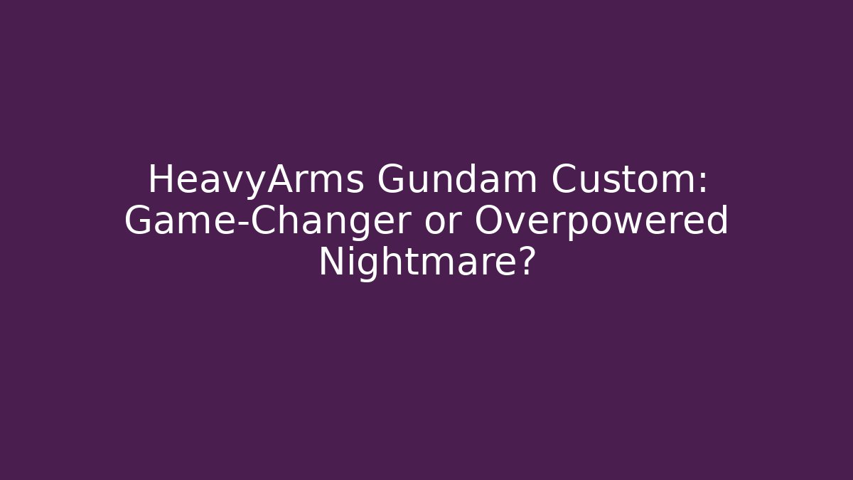 HeavyArms Gundam Custom: Game-Changer or Overpowered Nightmare?