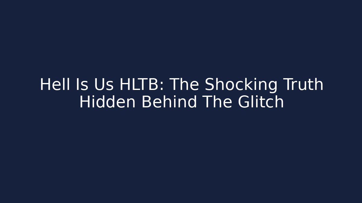 Hell Is Us HLTB: The Shocking Truth Hidden Behind The Glitch
