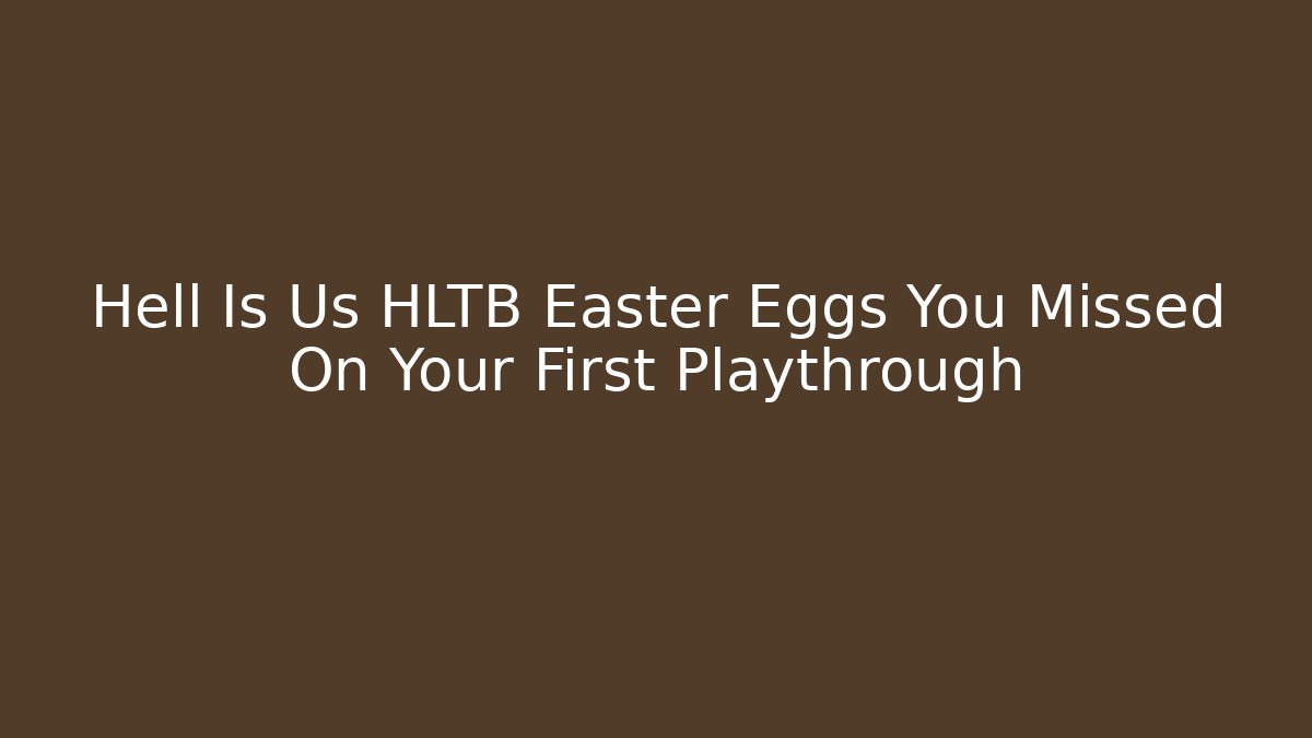 Hell Is Us HLTB Easter Eggs You Missed On Your First Playthrough