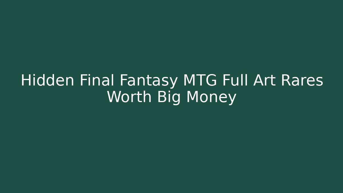 Hidden Final Fantasy MTG Full Art Rares Worth Big Money