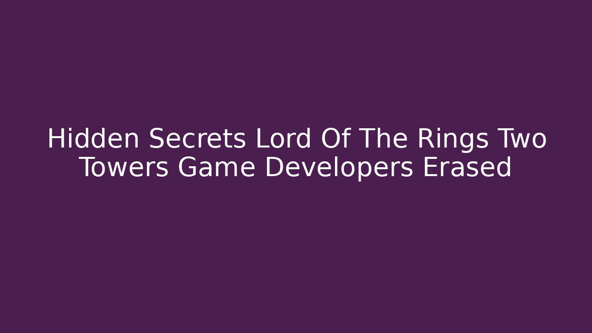 Hidden Secrets Lord Of The Rings Two Towers Game Developers Erased
