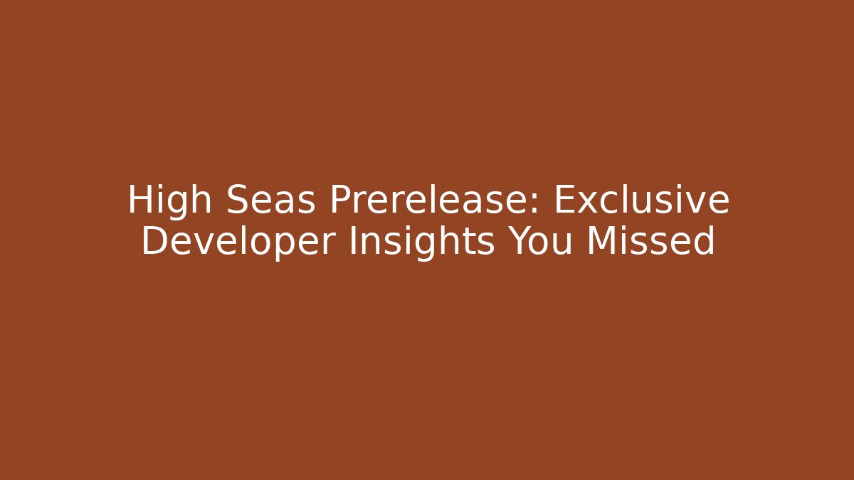 High Seas Prerelease: Exclusive Developer Insights You Missed