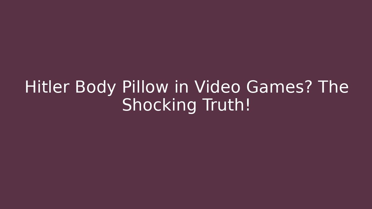 Hitler Body Pillow in Video Games? The Shocking Truth!