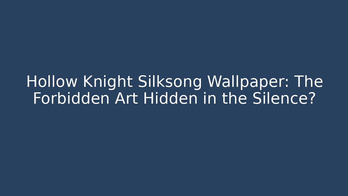 Hollow Knight Silksong Wallpaper: The Forbidden Art Hidden in the Silence?