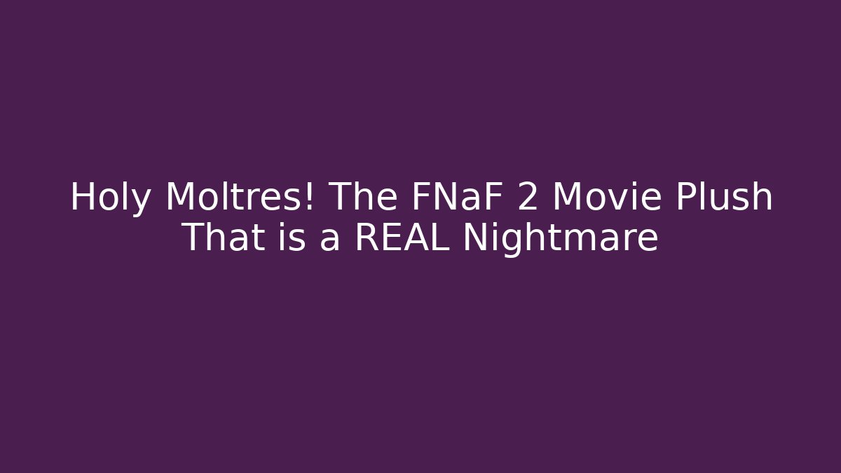 Holy Moltres! The FNaF 2 Movie Plush That is a REAL Nightmare
