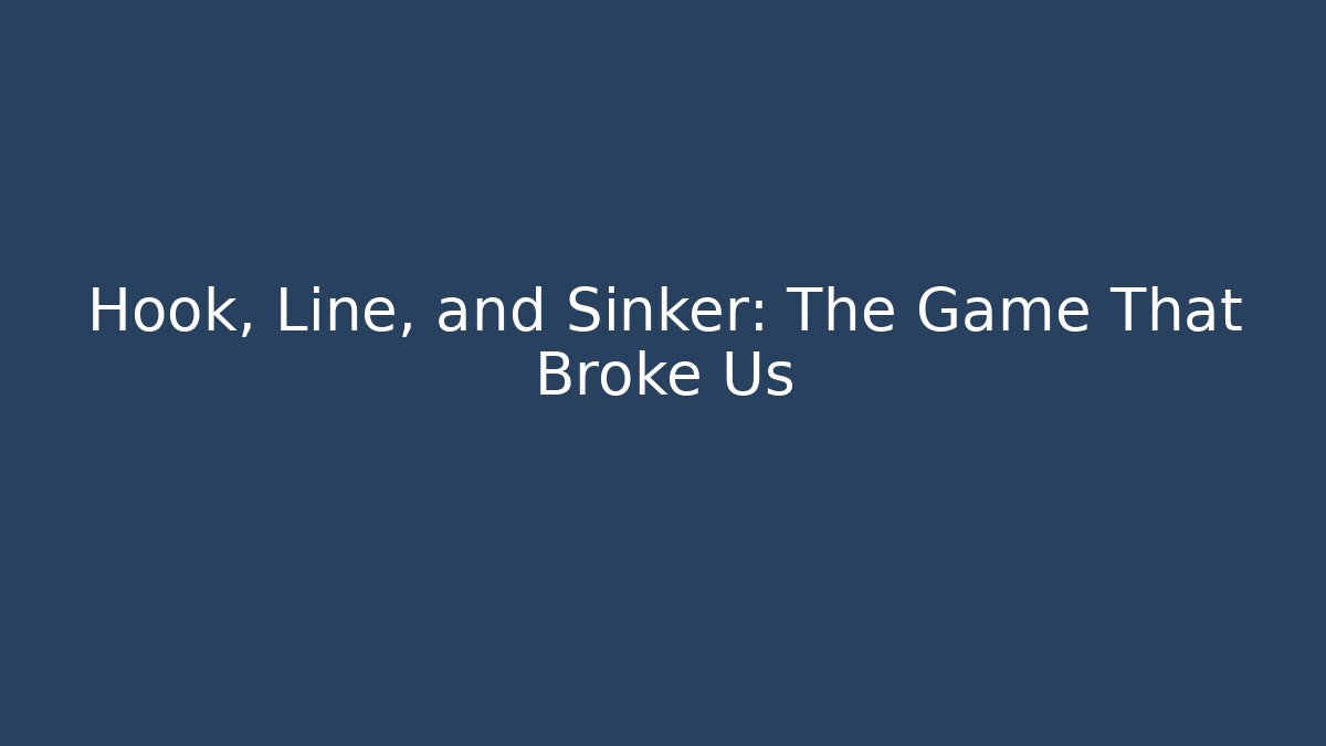 Hook, Line, and Sinker: The Game That Broke Us
