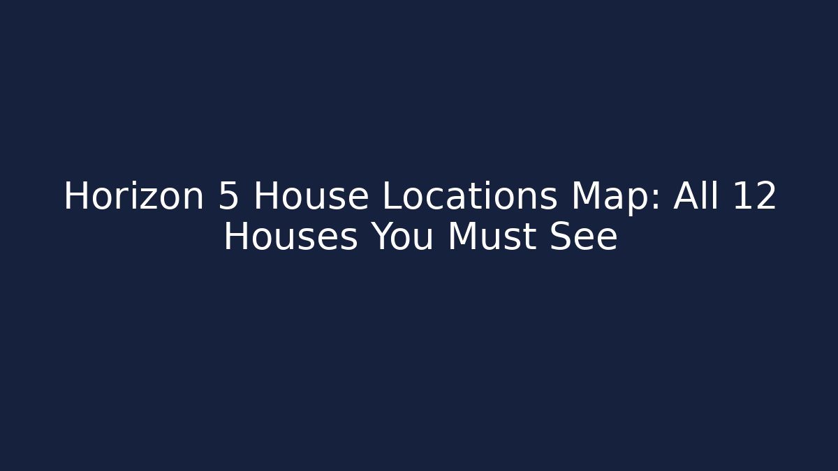 Horizon 5 House Locations Map: All 12 Houses You Must See