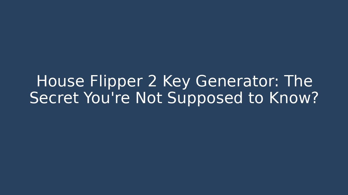 House Flipper 2 Key Generator: The Secret You’re Not Supposed to Know?