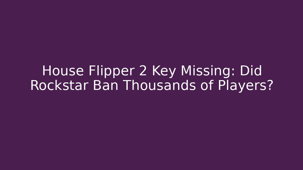 House Flipper 2 Key Missing: Did Rockstar Ban Thousands of Players?
