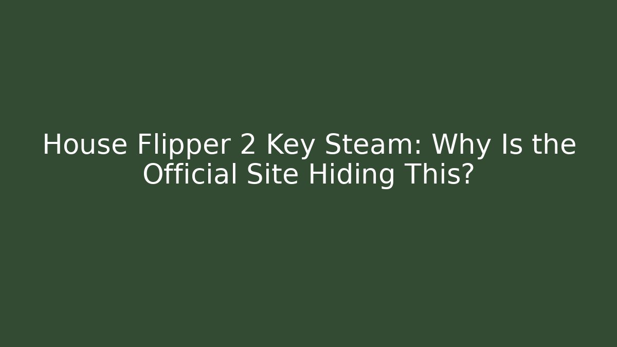 House Flipper 2 Key Steam: Why Is the Official Site Hiding This?