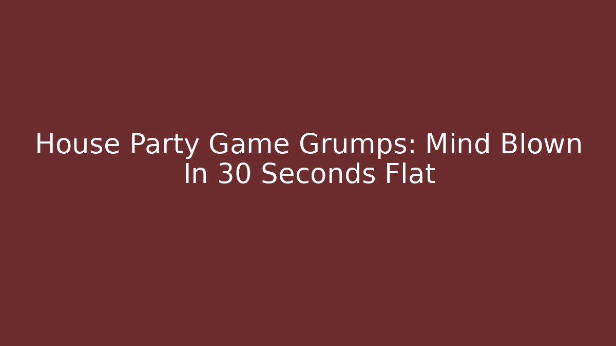 House Party Game Grumps: Mind Blown In 30 Seconds Flat