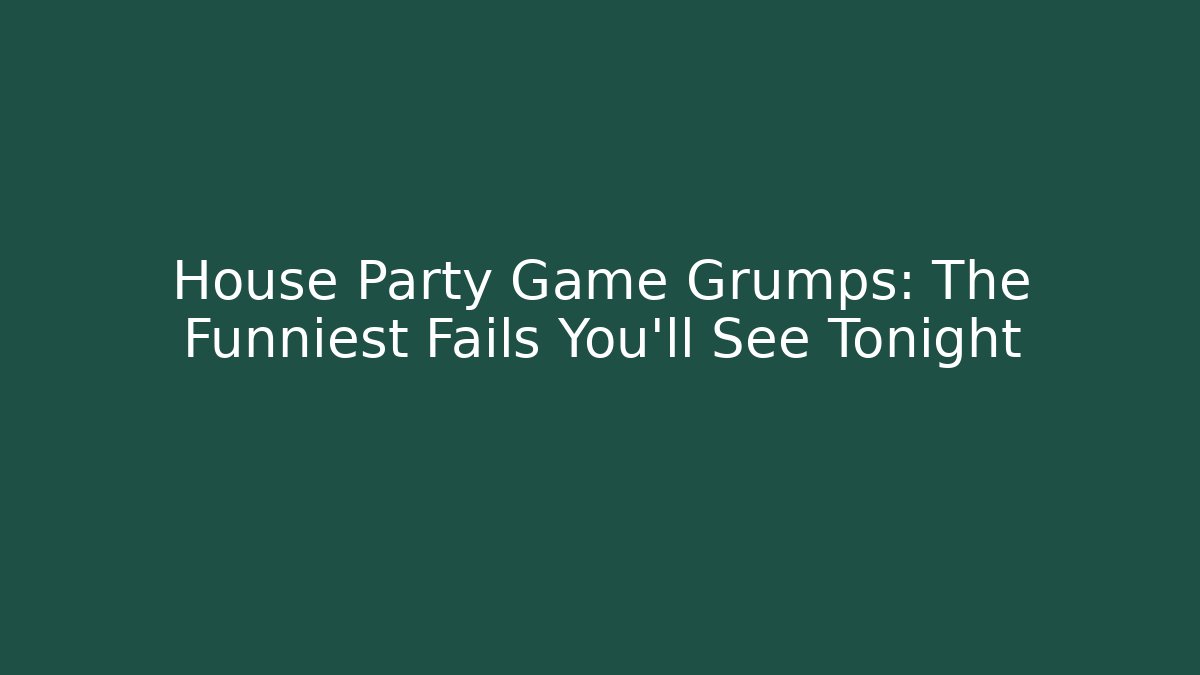 House Party Game Grumps: The Funniest Fails You'll See Tonight