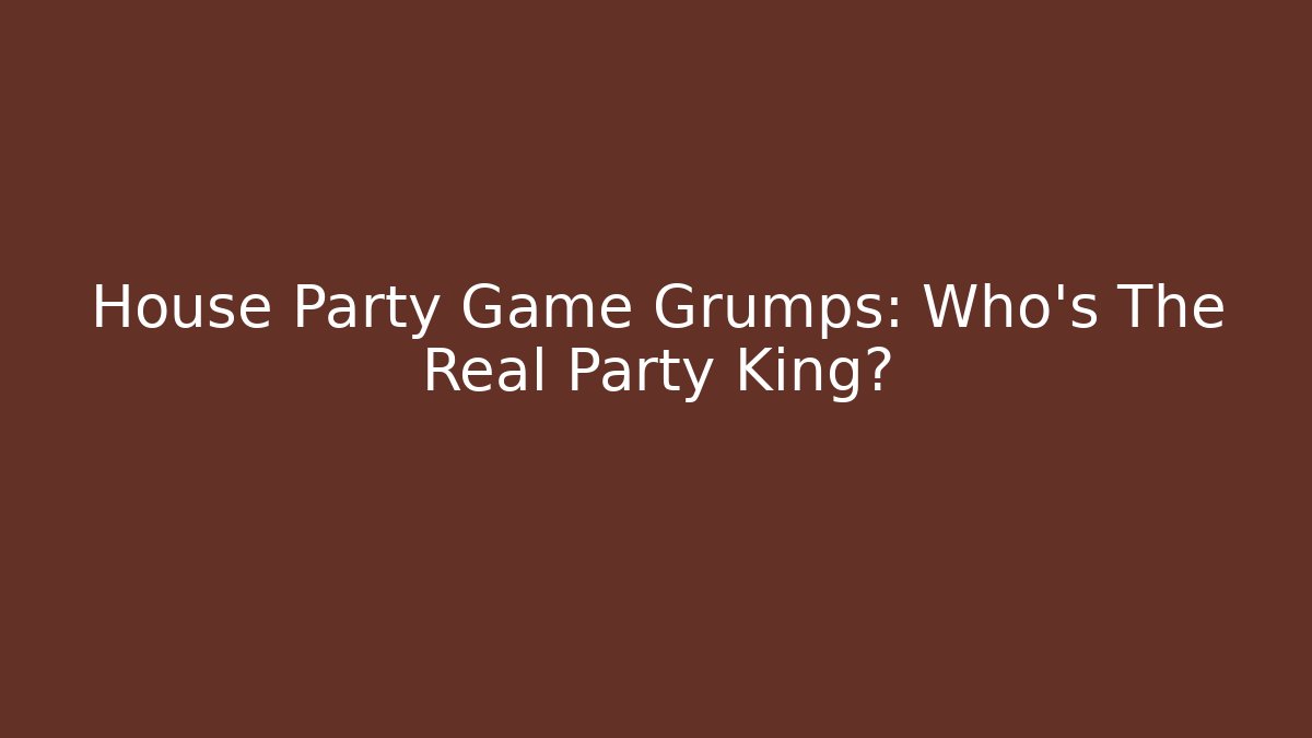 House Party Game Grumps: Who's The Real Party King?