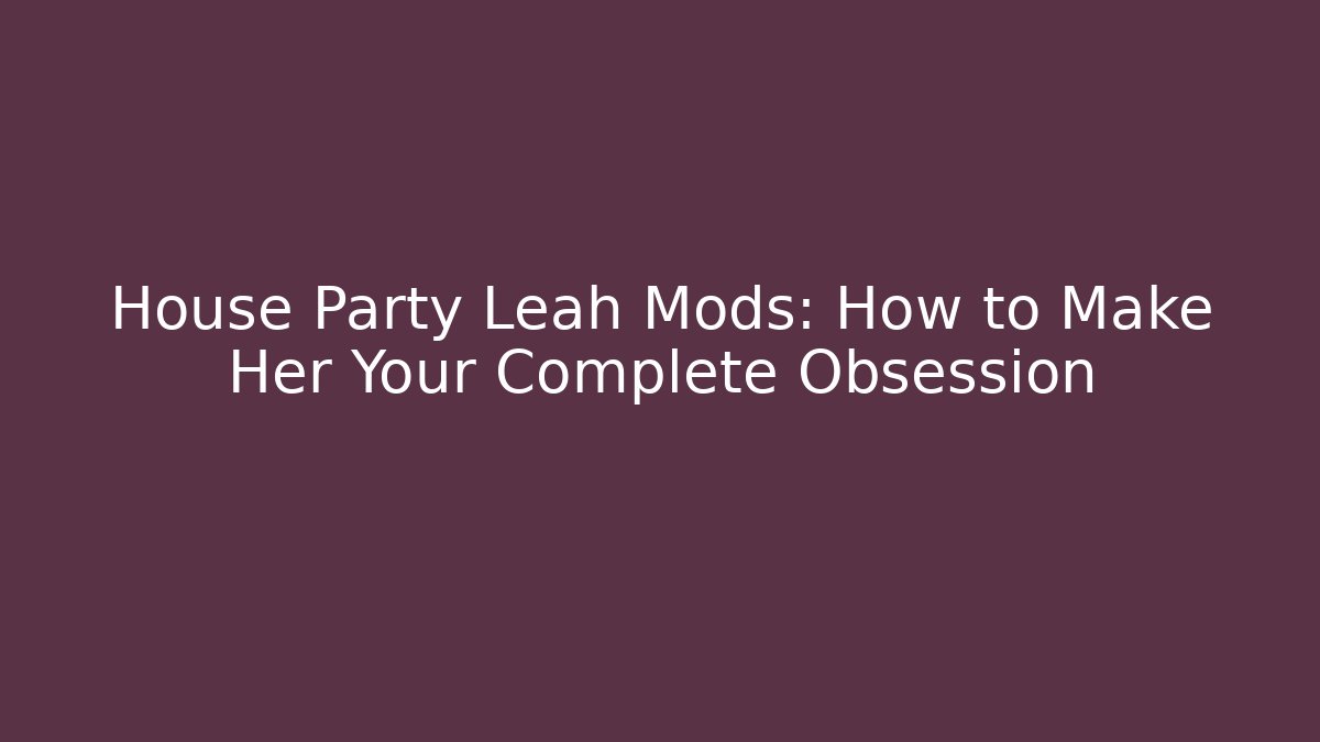 House Party Leah Mods: How to Make Her Your Complete Obsession