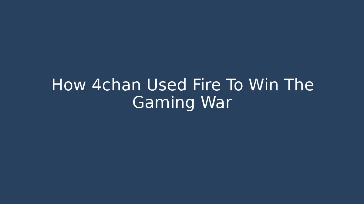 How 4chan Used Fire To Win The Gaming War