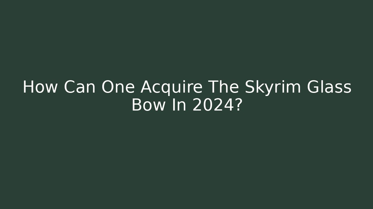 How Can One Acquire The Skyrim Glass Bow In 2024?
