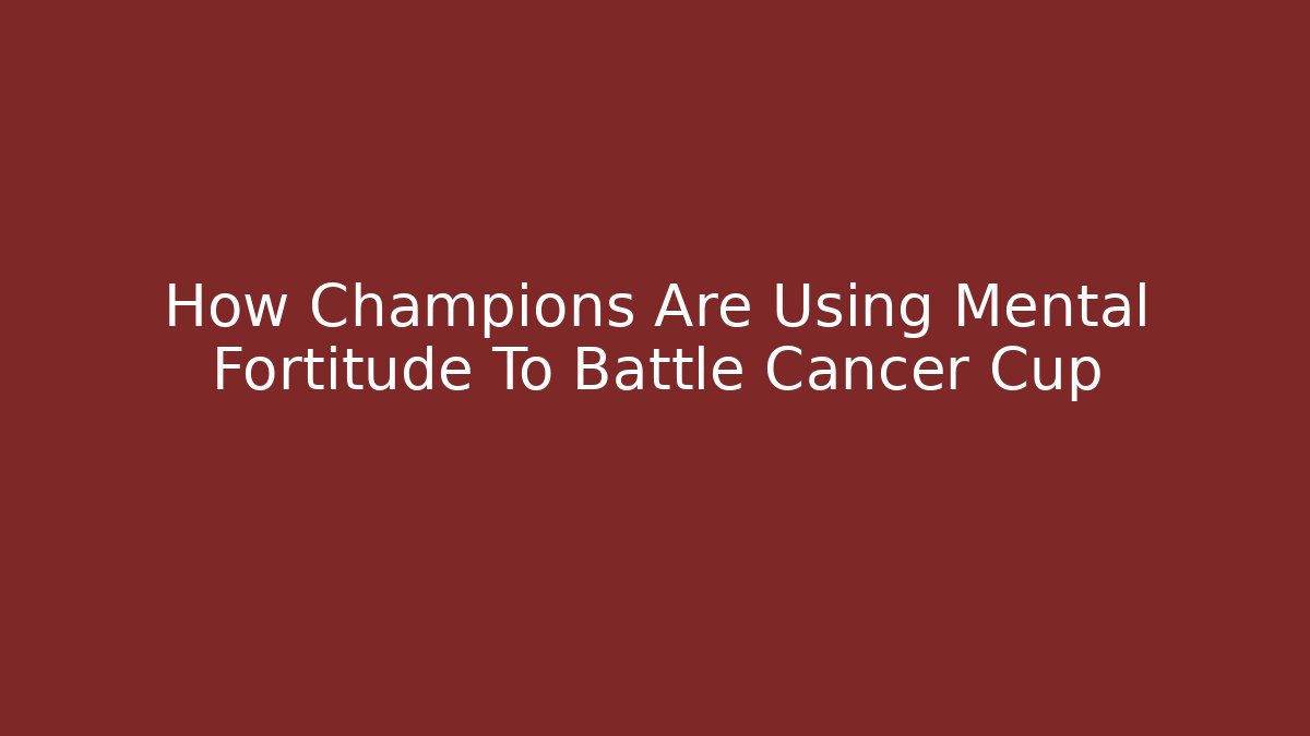 How Champions Are Using Mental Fortitude To Battle Cancer Cup