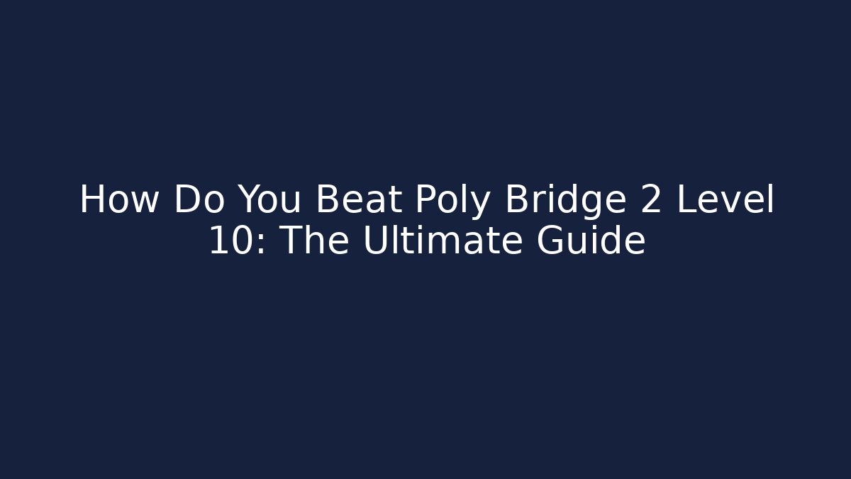 How Do You Beat Poly Bridge 2 Level 10: The Ultimate Guide