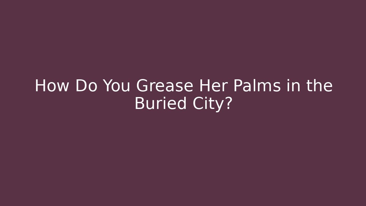 How Do You Grease Her Palms in the Buried City?