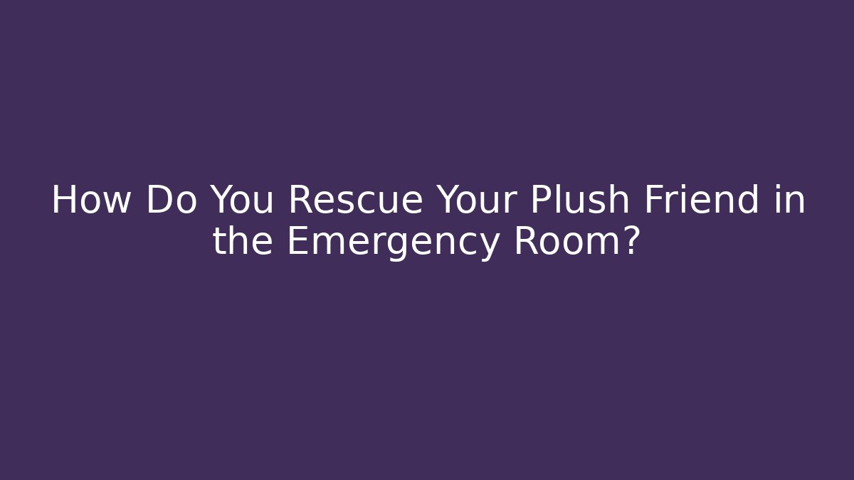 How Do You Rescue Your Plush Friend in the Emergency Room?