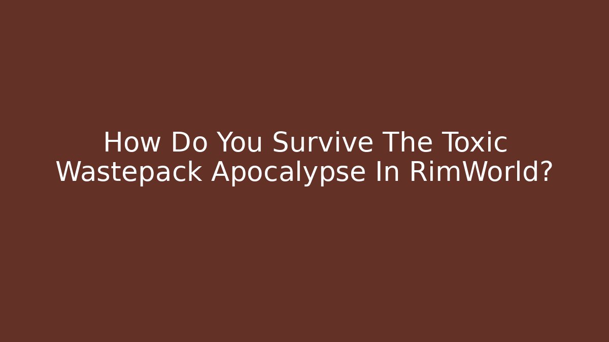 How Do You Survive The Toxic Wastepack Apocalypse In RimWorld?