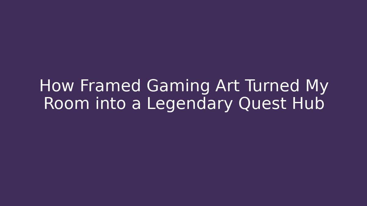 How Framed Gaming Art Turned My Room into a Legendary Quest Hub