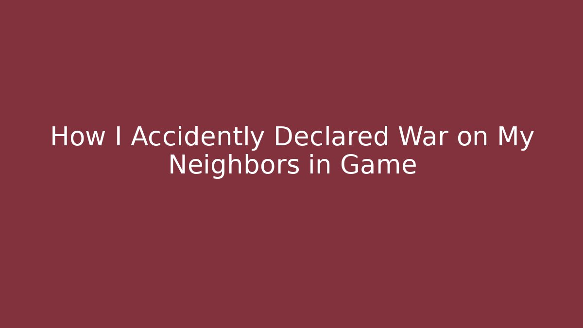 How I Accidently Declared War on My Neighbors in Game