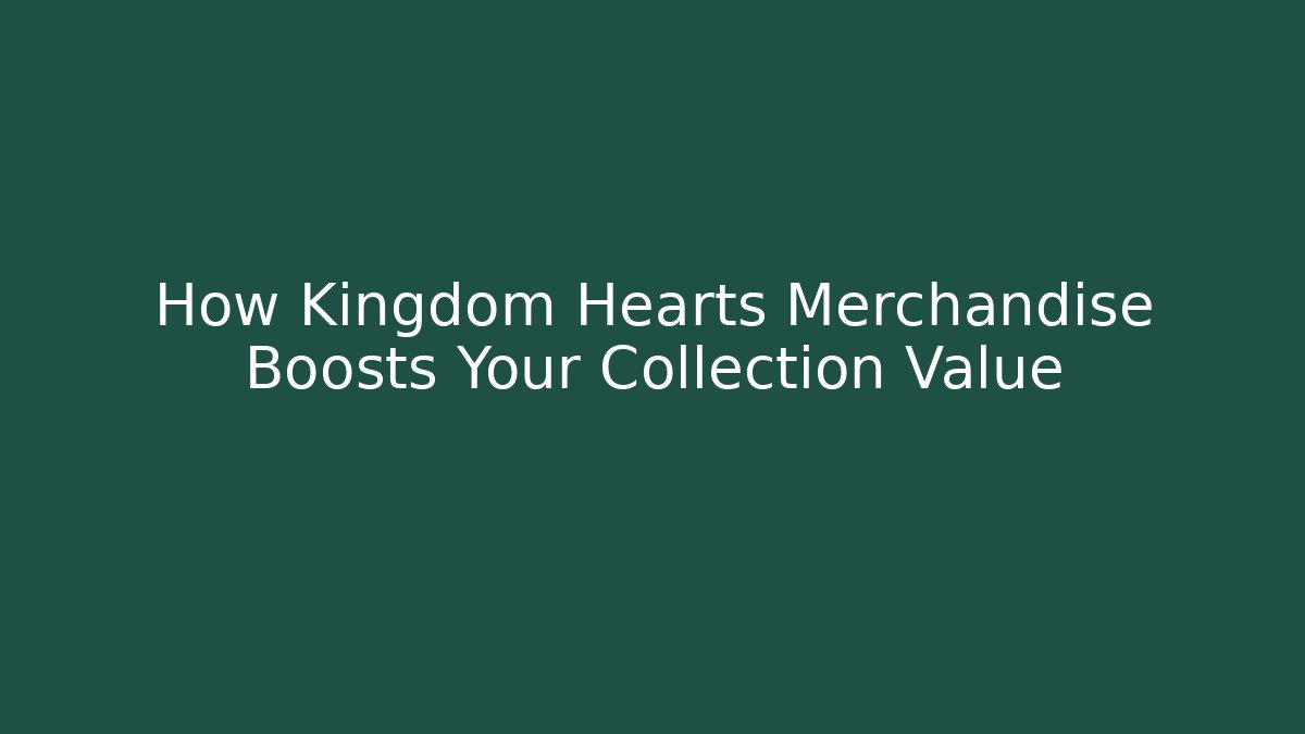 How Kingdom Hearts Merchandise Boosts Your Collection Value