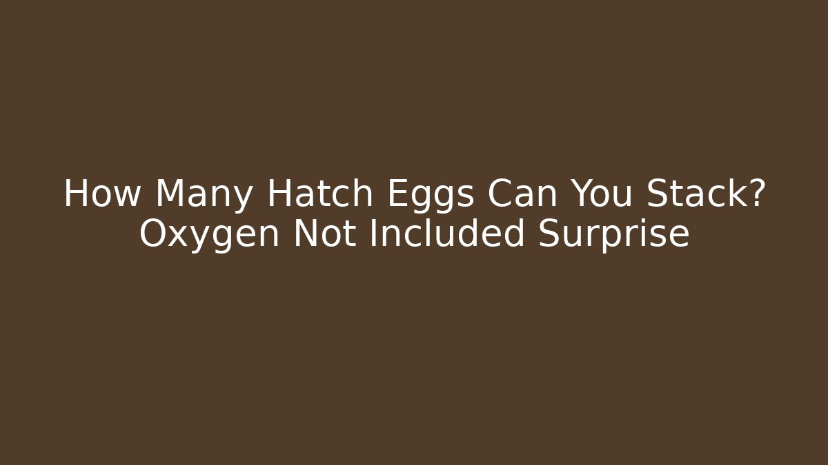 How Many Hatch Eggs Can You Stack? Oxygen Not Included Surprise