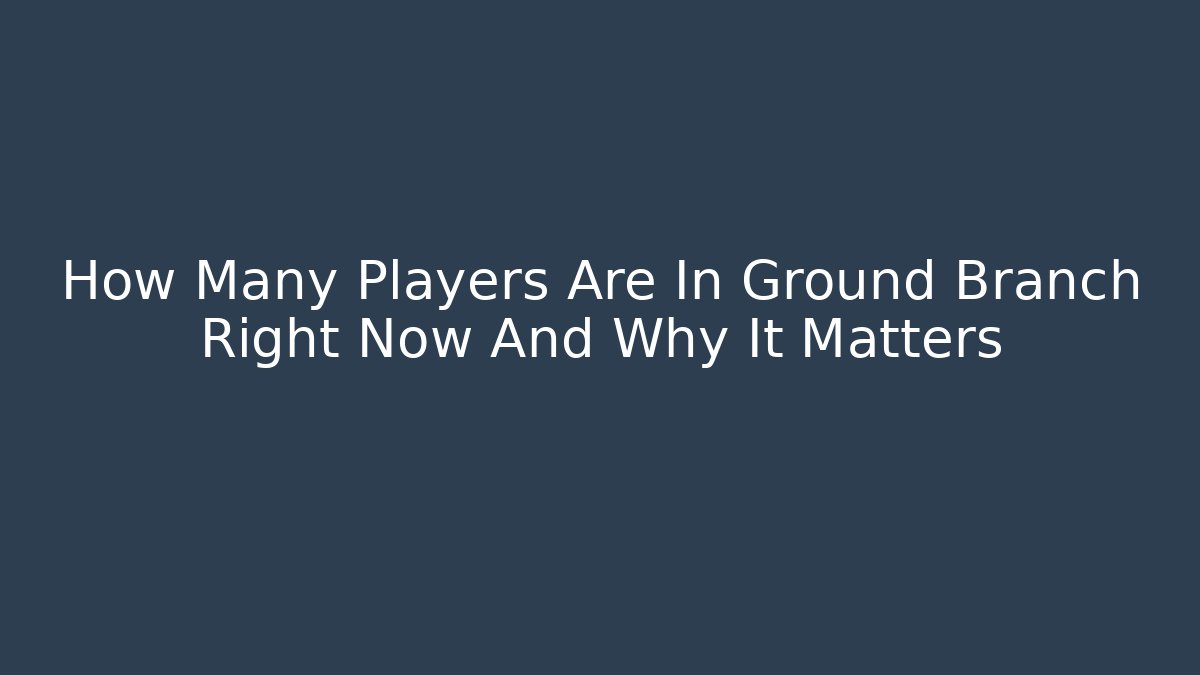 How Many Players Are In Ground Branch Right Now And Why It Matters