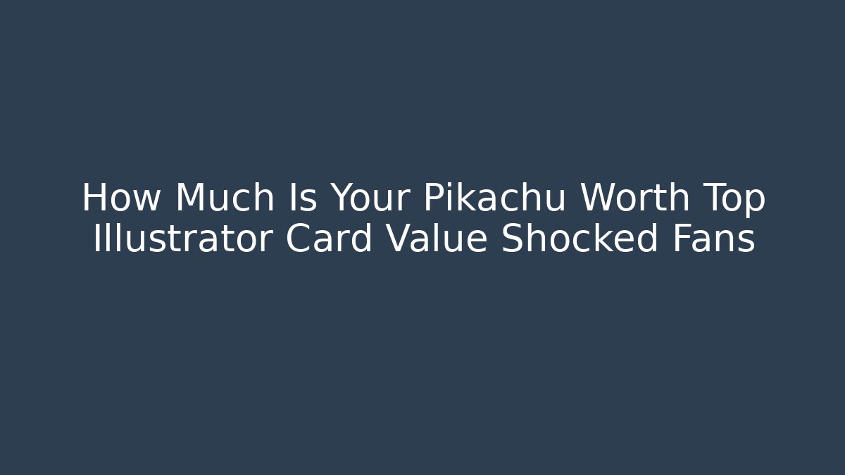 How Much Is Your Pikachu Worth Top Illustrator Card Value Shocked Fans