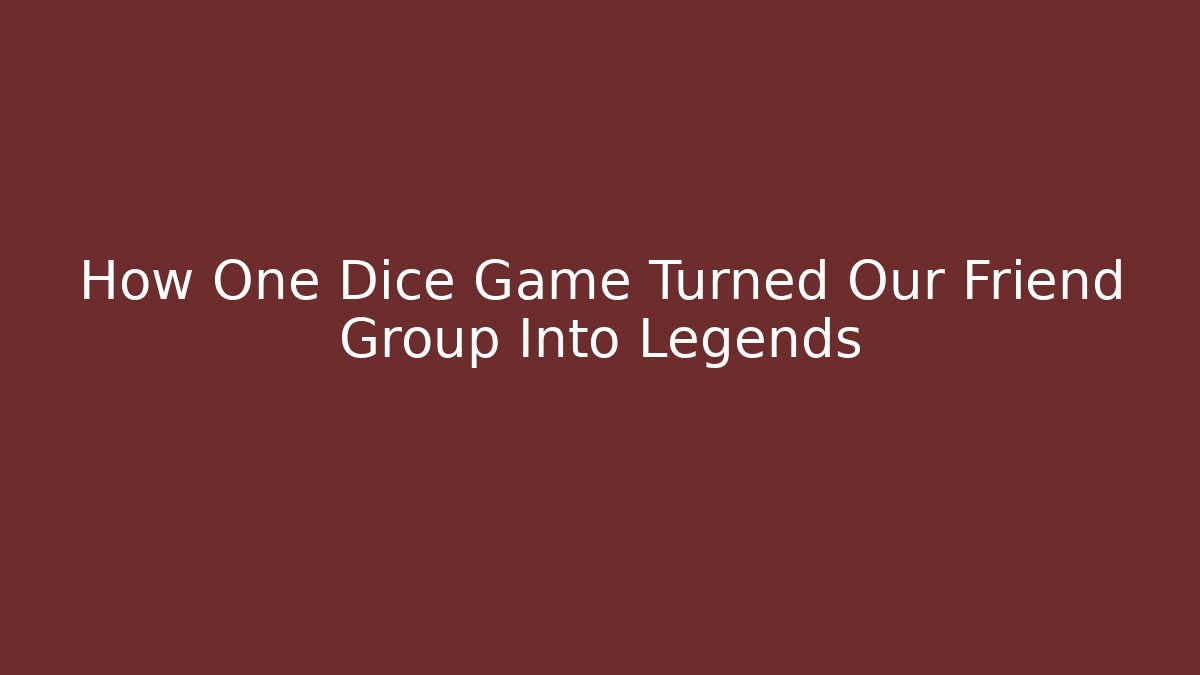 How One Dice Game Turned Our Friend Group Into Legends