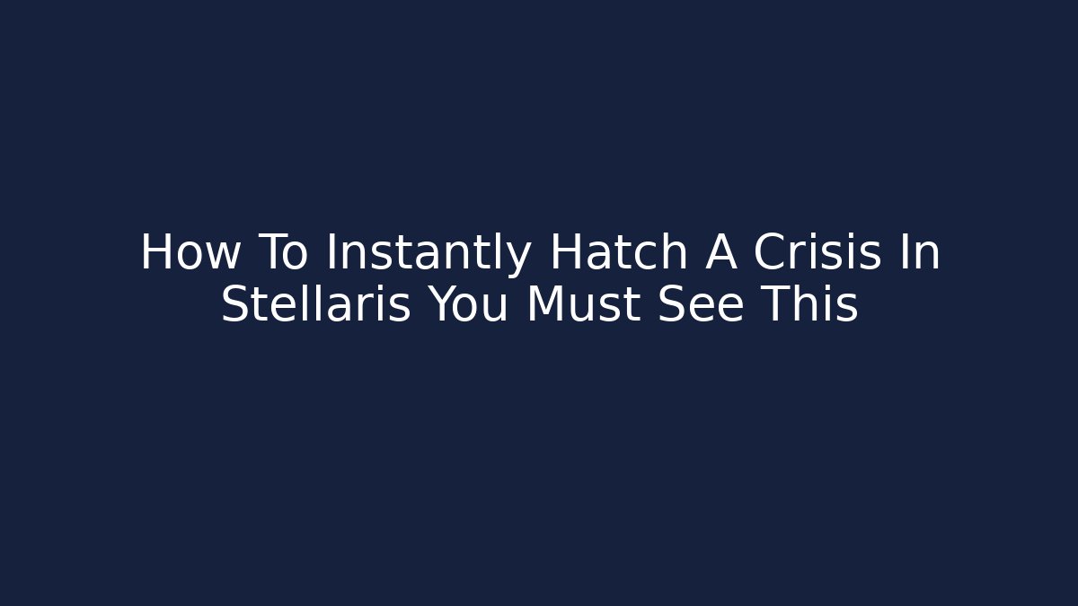 How To Instantly Hatch A Crisis In Stellaris You Must See This