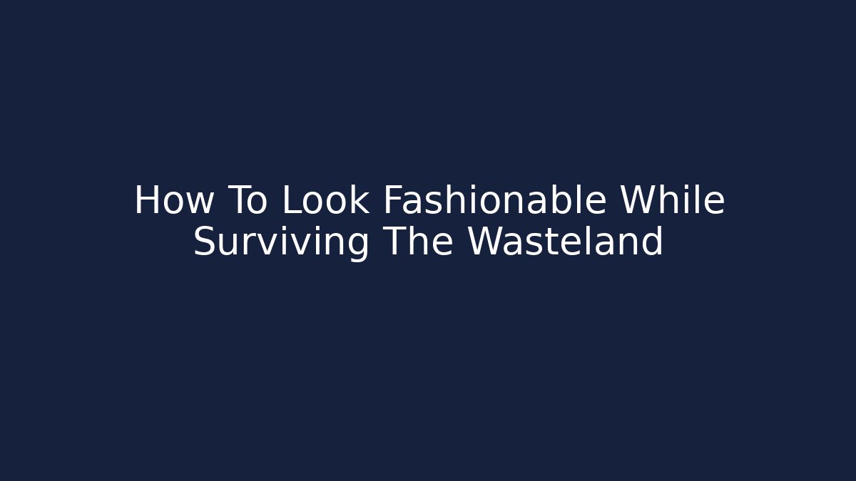 How To Look Fashionable While Surviving The Wasteland