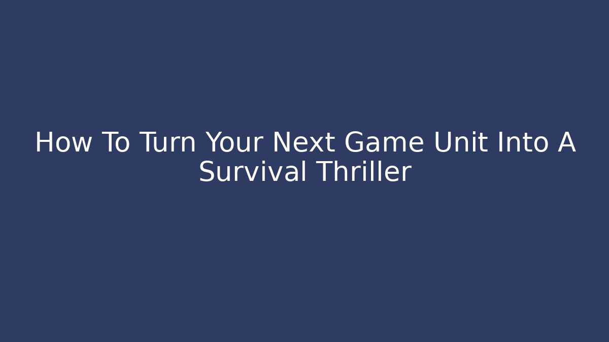 How To Turn Your Next Game Unit Into A Survival Thriller